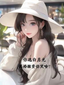 你选白月光,离婚撤资哭惨了!