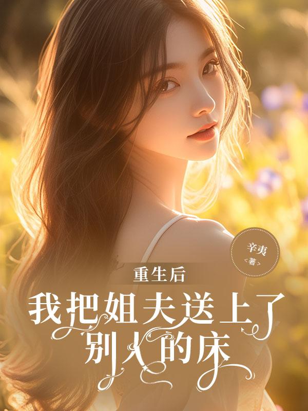 重生后,我把姐夫送上了别人的床