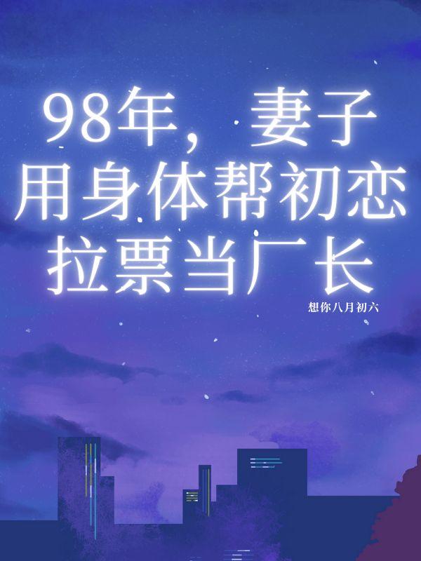 98年，妻子用身体帮初恋拉票当厂长