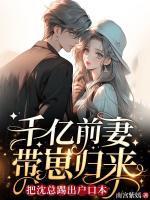 千亿前妻带崽归来,把沈总踢出户口本
