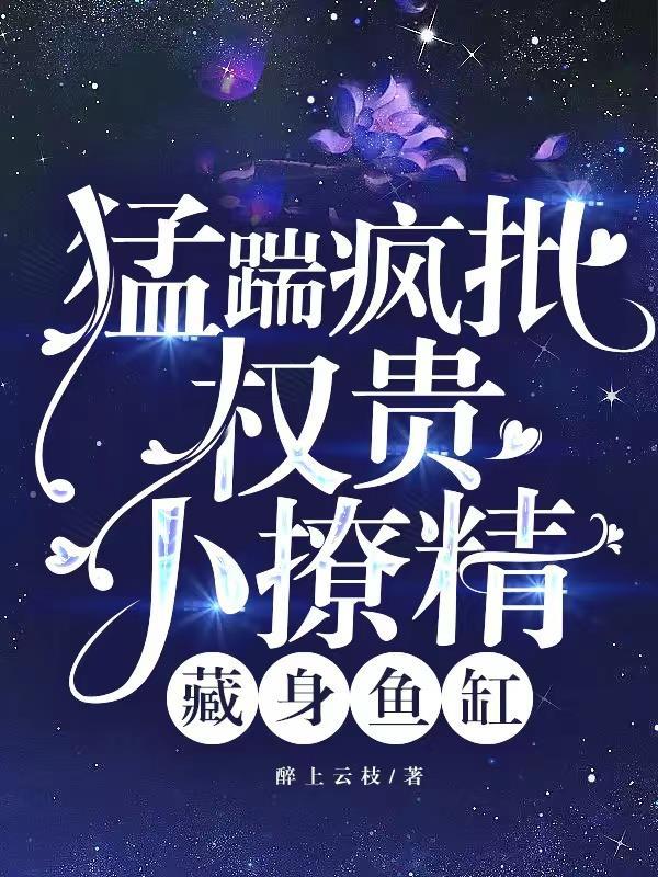 猛踹疯批权贵,小撩精藏身鱼缸