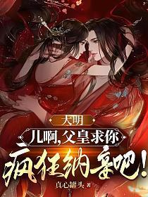大明：儿啊，父皇求你疯狂纳妾吧！